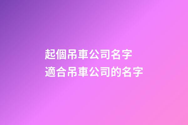 起個吊車公司名字 適合吊車公司的名字-第1張-公司起名-玄機派